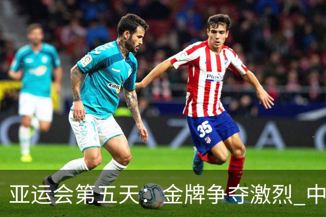 亚运会第五天：金牌争夺激烈 中国队有望斩获20枚以上